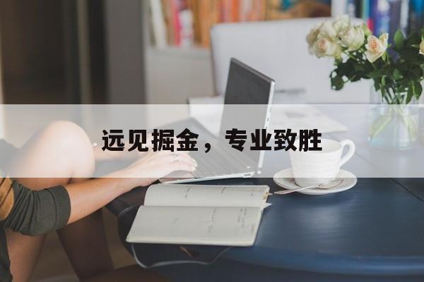 远见掘金，专业致胜(专业致胜还是专业制胜)-第1张图片-战略资本商业服务